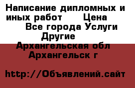 Написание дипломных и иных работ!!! › Цена ­ 10 000 - Все города Услуги » Другие   . Архангельская обл.,Архангельск г.